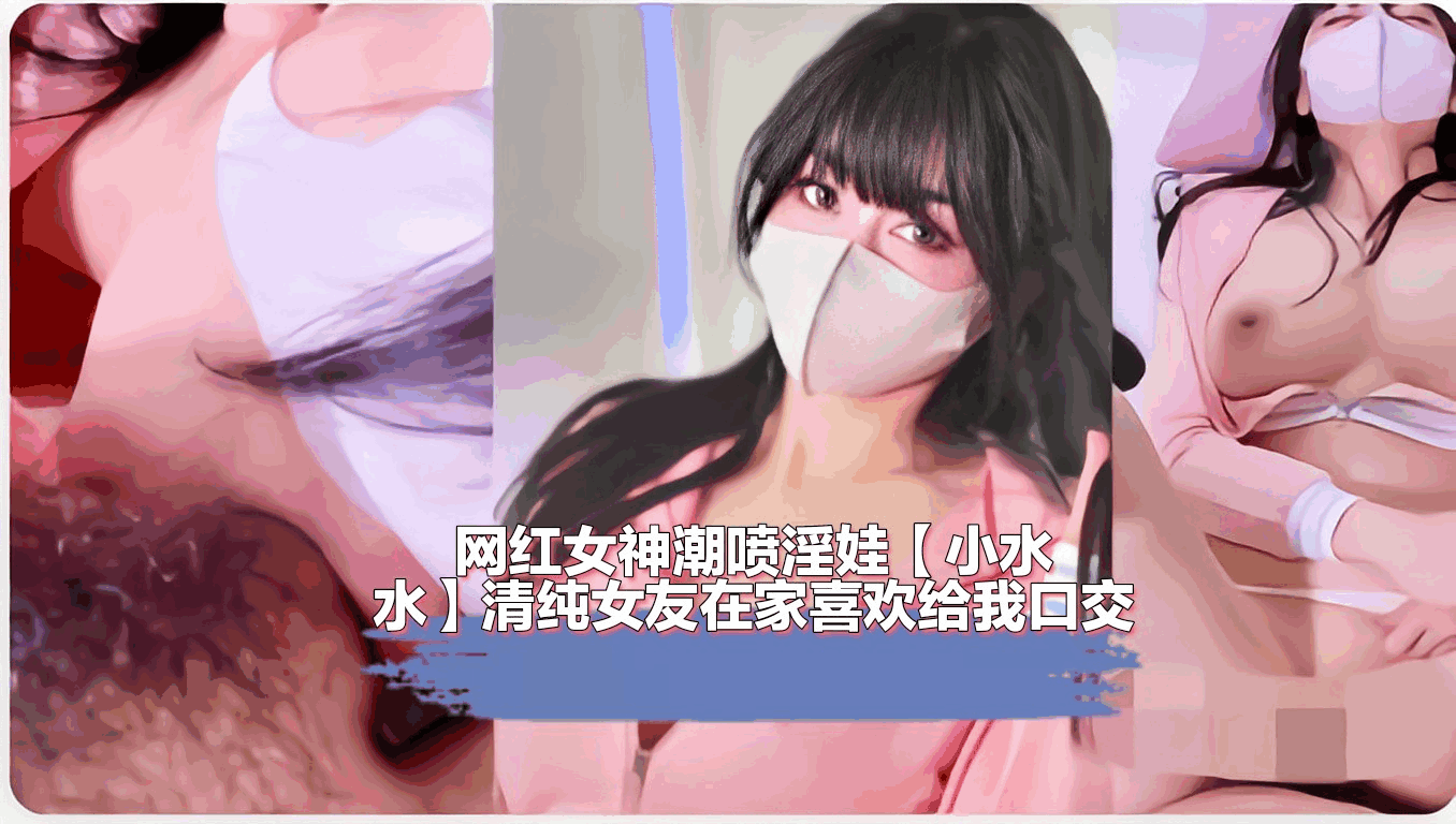 【自拍】网红女神潮喷淫娃【小水水】清纯女友在家喜欢给我口交