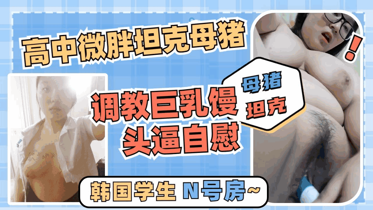 【泄密】调教巨乳微胖坦克高中生母狗自慰大骚逼一个母猪体质喜欢被骂