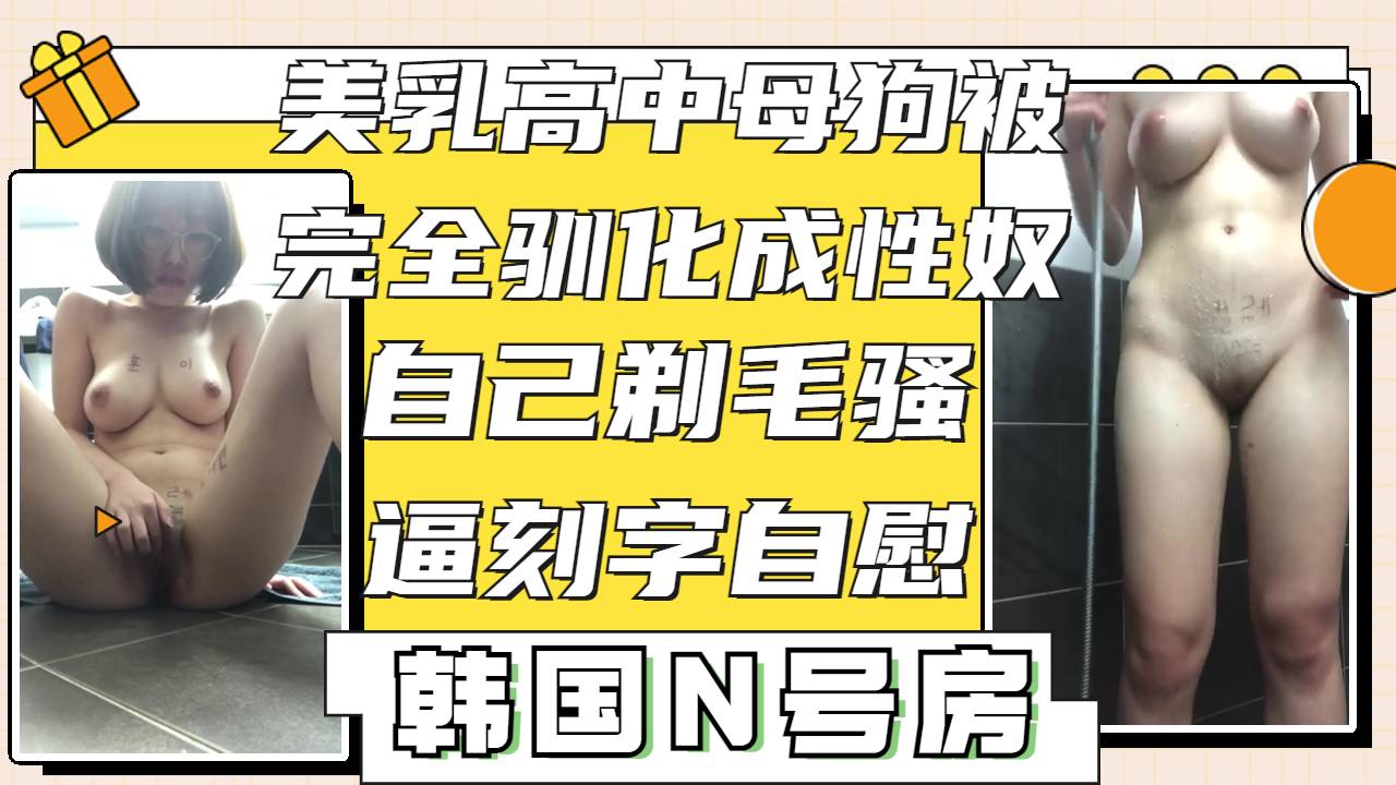 【泄密】完全被驯化的高中美乳小母狗自己乖乖剃毛自慰展示骚逼刻字